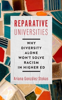 Reparative Universities: Why Diversity Alone Won't Solve Racism in Higher Ed by Gonz&#225;lez Stokas, Ariana