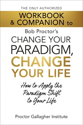 The Only Authorized Workbook & Companion to Bob Proctor's Change Your Paradigm, Change Your Life: How to Apply the Paradigm Shift to Your Life by Institute, Proctor Gallagher