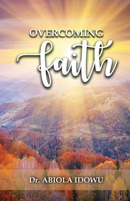 Overcoming Faith by Idowu, Dr Abiola