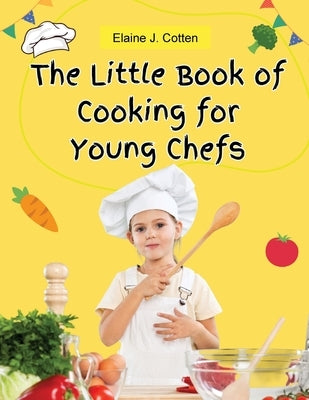 The Little Book of Cooking for Young Chefs: Fun and Easy Recipes for Children, Food Preparation, Kitchen Skills, for Kids Ages 4-10 by Elaine J Cotten
