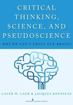 Critical Thinking, Science, and Pseudoscience: Why We Can't Trust Our Brains by Lack, Caleb W.