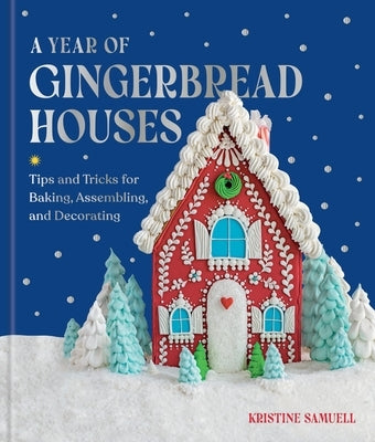 A Year of Gingerbread Houses: Tips and Tricks for Baking, Assembling, and Decorating by Samuell, Kristine