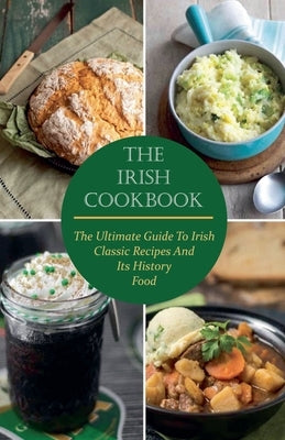 The Irish Cookbook The Ultimate Guide To Irish Classic Recipes And Its History Food by McGregor, Paul