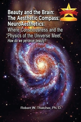 Beauty and the Brain: The Aesthetic Compass NeuroAesthetics: Where Consciousness and the Physics of the Universe Meet Explores How We As a S by Thatcher, Robert