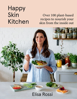 Happy Skin Kitchen: Over 100 Plant-Based Recipes to Nourish Your Skin from the Inside Out by Rossi, Elisa