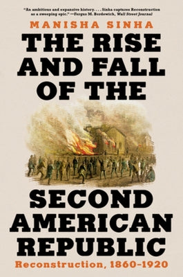 The Rise and Fall of the Second American Republic: Reconstruction, 1860-1920 by Sinha, Manisha