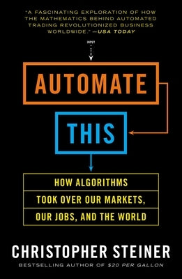 Automate This: How Algorithms Took Over Our Markets, Our Jobs, and the World by Steiner, Christopher