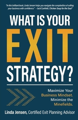 What Is Your Exit Strategy: Maximize Your Business Mindset. Minimize the Minefields by Jensen, Linda