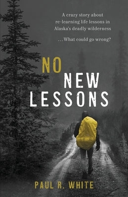 No New Lessons: A Crazy Story about Re-Learning Life Lessons in Alaska's Deadly Wilderness... What Could Go Wrong? by White, Paul R.