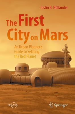 The First City on Mars: An Urban Planner's Guide to Settling the Red Planet by Hollander, Justin B.