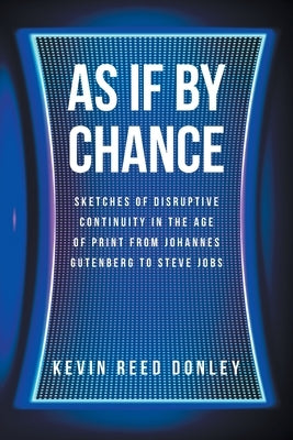 As If By Chance: Sketches of Disruptive Continuity in the Age of Print from Johannes Gutenberg to Steve Jobs by Donley, Kevin Reed