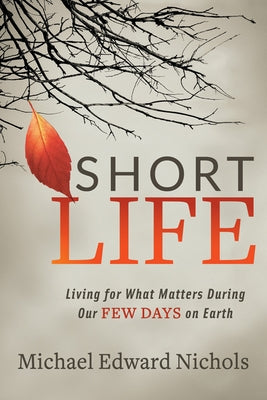 Short Life: Living for What Matters During Our Few Days on Earth by Nichols, Michael Edward