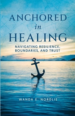 Anchored in Healing: Navigating Resilience, Boundaries, and Trust by Nordlie, Wanda E.