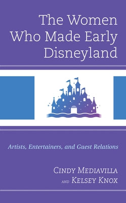 The Women Who Made Early Disneyland: Artists, Entertainers, and Guest Relations by Mediavilla, Cindy