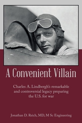 A Convenient Villain: Charles A. Lindbergh's remarkable and controversial legacy preparing the U.S. for war by Jonathan D. Reich MD M. Sc