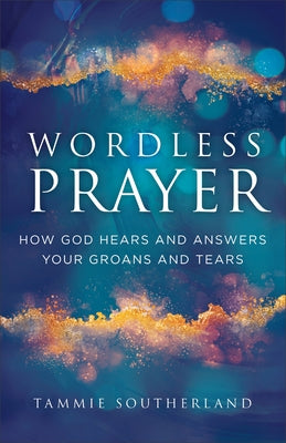 Wordless Prayer: How God Hears and Answers Your Groans and Tears by Southerland, Tammie