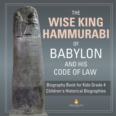 The Wise King Hammurabi of Babylon and His Code of Law Biography Book for Kids Grade 4 Children's Historical Biographies by Dissected Lives