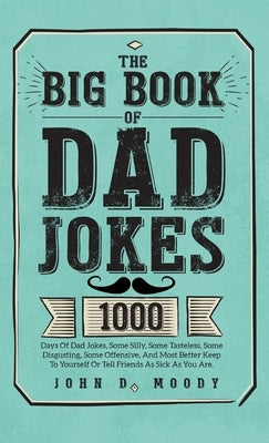 The Big Book Of Dad Jokes: 1000 Days Of Dad Jokes, Some Silly, Some Tasteless, Some Disgusting, Some Offensive, And Most Better Keep To Yourself by Moody, John D.