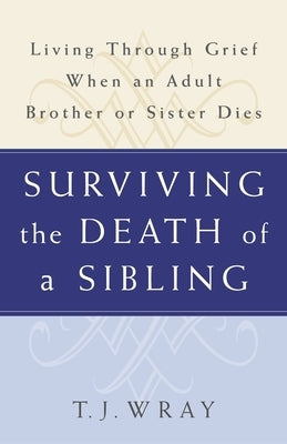 Surviving the Death of a Sibling: Living Through Grief When an Adult Brother or Sister Dies by Wray, T. J.
