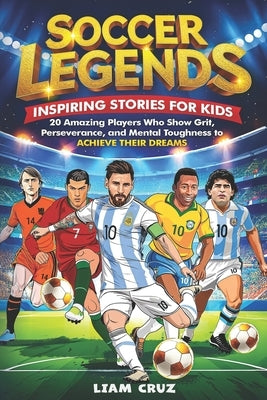 Soccer Legends for Kids: Inspiring Stories for Kids: 20 Amazing Players Who Show Grit, Perseverance, and Mental Toughness to Achieve Their Dreams by Cruz, Liam