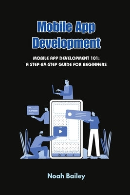 Mobile App Development: Mobile App Development 101: A Step-by-Step Guide for Beginners by Bailey, Noah