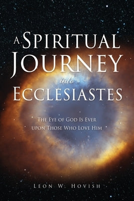 A Spiritual Journey into Ecclesiastes: The Eye of God Is Ever upon Those Who Love Him by Hovish, Leon W.