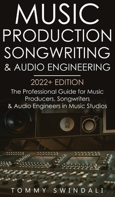 Music Production, Songwriting & Audio Engineering, 2022+ Edition: The Professional Guide for Music Producers, Songwriters & Audio Engineers in Music S by Swindali, Tommy
