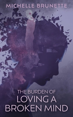 The Burden of Loving a Broken Mind by Brunette, Michelle