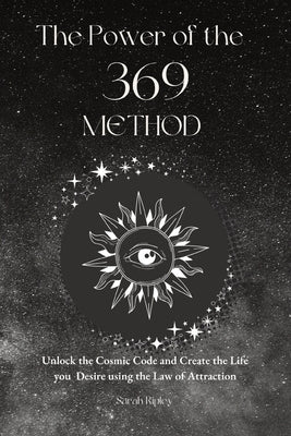 The Power of the 369 Method: Unlock the Cosmic Code and Create the Life You Desire Using the Law of Attractions by Ripley, Sarah