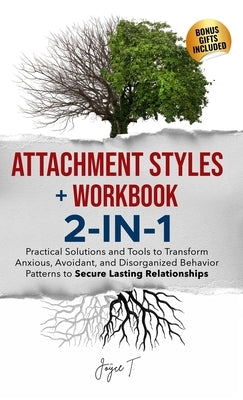 Attachment Styles + Workbook 2-IN-1: Practical Solutions and Tools to Transform Anxious, Avoidant, and Disorganized Behavior Patterns to Secure Lastin by T, Joyce