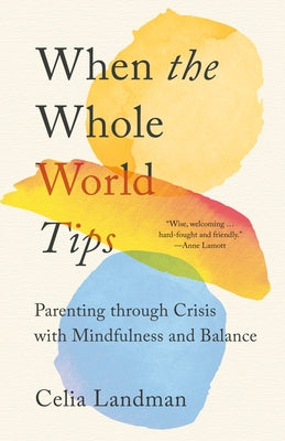 When the Whole World Tips: Parenting Through Crisis with Mindfulness and Balance by Landman, Celia