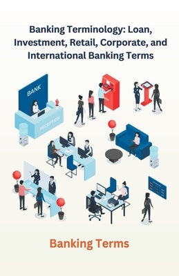 Banking Terminology: Loan, Investment, Retail, Corporate, and International Banking Terms by Singh, Chetan