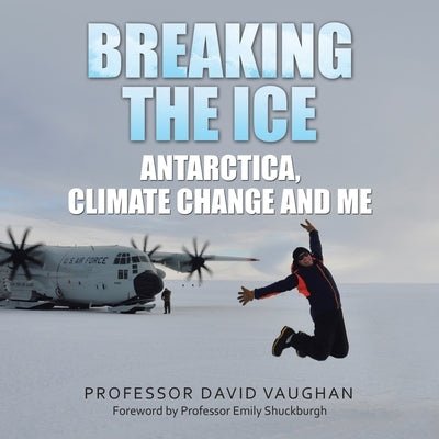 Breaking the Ice: Antarctica, climate change and me: Foreword by Professor Emily Shuckburgh by Vaughan, David