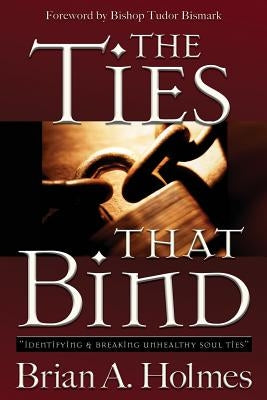 The Ties That Bind: Identifying and Breaking Unhealthy Soul Ties by Holmes, Brian A.