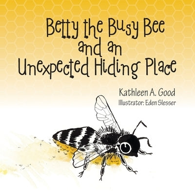 Betty the Busy Bee and an Unexpected Hiding Place by Good, Kathleen A.