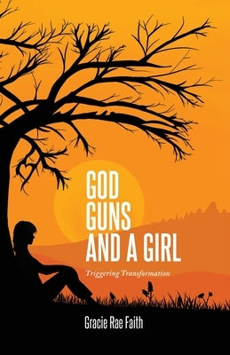 God, Guns, and a Girl: Triggering Transformation by Faith, Gracie Rae