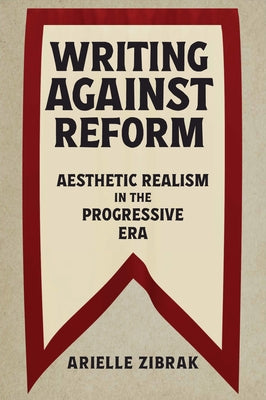 Writing Against Reform: Aesthetic Realism in the Progressive Era by Zibrak, Arielle