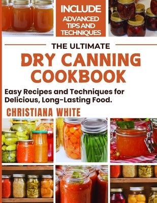 The Ultimate Dry Canning Cookbook: Easy Recipes and Techniques for Delicious, Long-Lasting Food. by White, Christiana