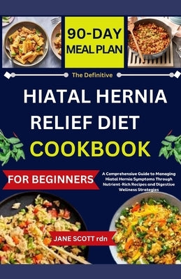 The Definitive HIATAL HERNIA RELIEF DIET COOKBOOK: A Comprehensive Guide to Managing Hiatal Hernia Symptoms Through Nutrient-Rich Recipes and Digestiv by Scott Rdn, Jane