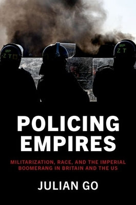 Policing Empires: Militarization, Race, and the Imperial Boomerang in Britain and the Us by Go, Julian