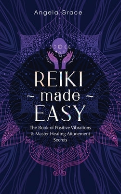 Reiki Made Easy: The Book Of Positive Vibrations & Master Healing Attunement Secrets by Grace, Angela