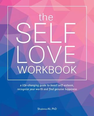 The Self-Love Workbook: A Life-Changing Guide to Boost Self-Esteem, Recognize Your Worth and Find Genuine Happiness by Ali, Shainna