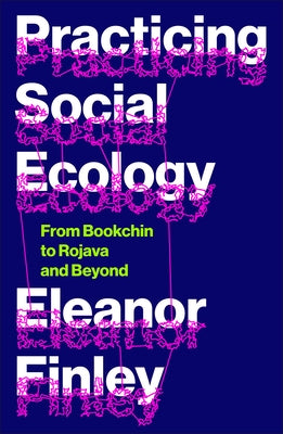 Practicing Social Ecology: From Bookchin to Rojava and Beyond by Finley, Eleanor
