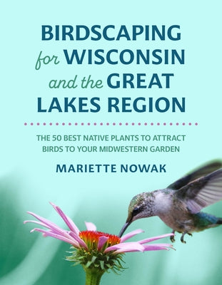 Birdscaping for Wisconsin and the Great Lakes Region: The 50 Best Native Plants to Attract Birds to Your Midwestern Garden by Nowak, Mariette