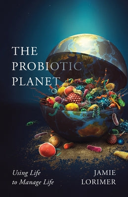 The Probiotic Planet: Using Life to Manage Life Volume 59 by Lorimer, Jamie