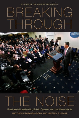 Breaking Through the Noise: Presidential Leadership, Public Opinion, and the News Media by Eshbaugh-Soha, Matthew