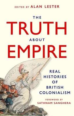 The Truth about Empire: Real Stories of British Colonialism by Lester, Alan