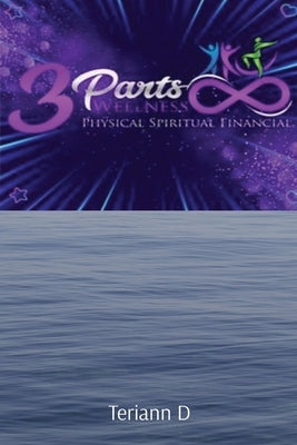 3 Parts Wellness: Physical Spiritual Financial by D, Teriann