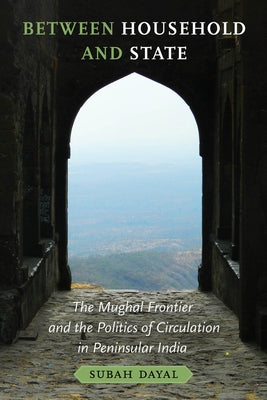 Between Household and State: The Mughal Frontier and the Politics of Circulation in Peninsular India by Dayal, Subah