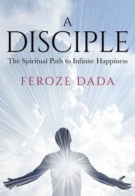 A Disciple: The Spiritual Path to Infinite Happiness by Dada, Feroze